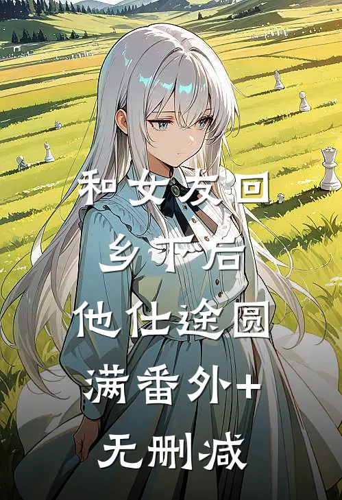 和女友回乡下后，他仕途圆满番外+无删减