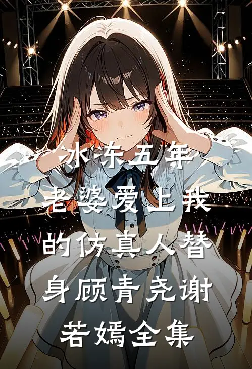 冰冻五年，老婆爱上我的仿真人替身顾青尧谢若嫣 全集