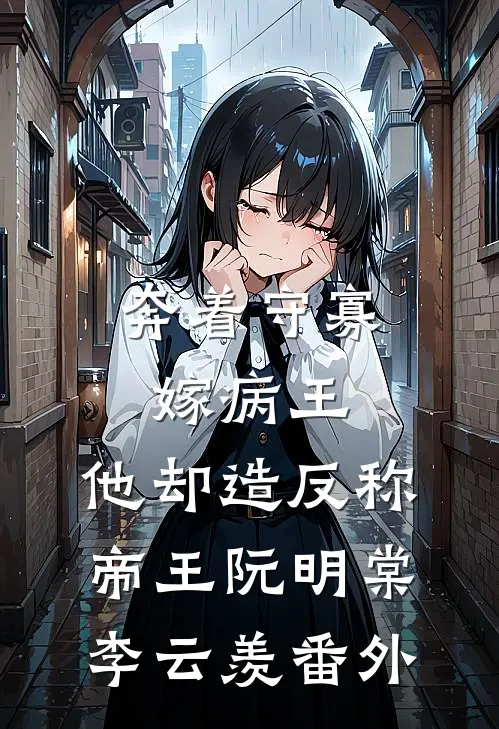奔着守寡嫁病王，他却造反称帝王阮明棠李云羡番外