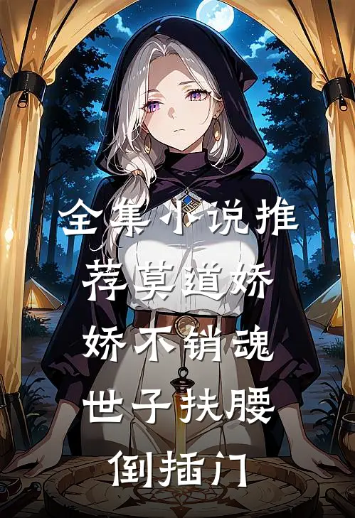 全集小说推荐莫道娇娇不销魂，世子扶腰倒插门