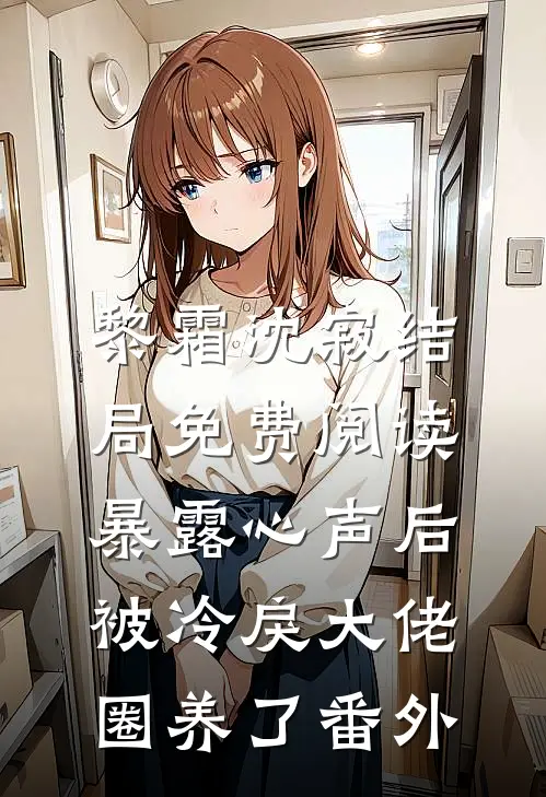 黎霜沈寂结局免费阅读暴露心声后，被冷戾大佬圈养了番外