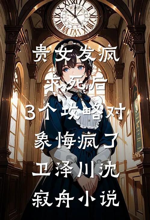 贵女发疯求死后，3个攻略对象悔疯了卫泽川沈寂舟小说