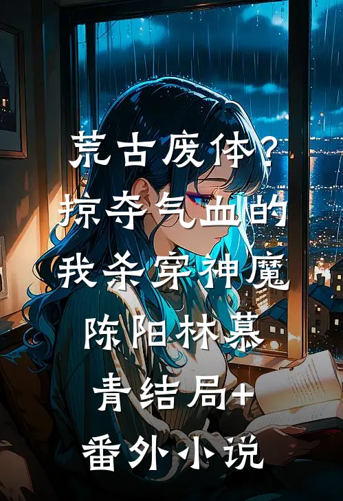 荒古废体？掠夺气血的我杀穿神魔陈阳林慕青结局+番外小说