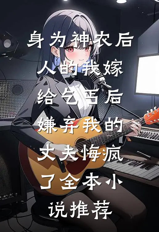 身为神农后人的我嫁给乞丐后，嫌弃我的丈夫悔疯了全本小说推荐