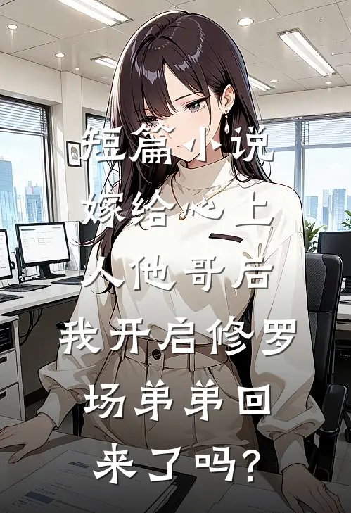 短篇小说嫁给心上人他哥后,我开启修罗场 弟弟回来了吗?