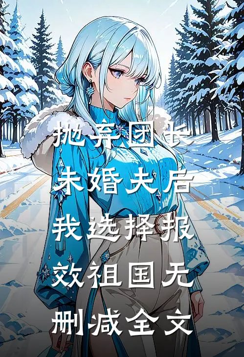 抛弃团长未婚夫后，我选择报效祖国无删减全文