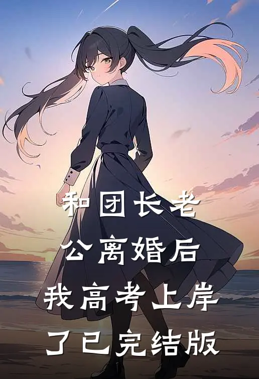 和团长老公离婚后，我高考上岸了已完结版