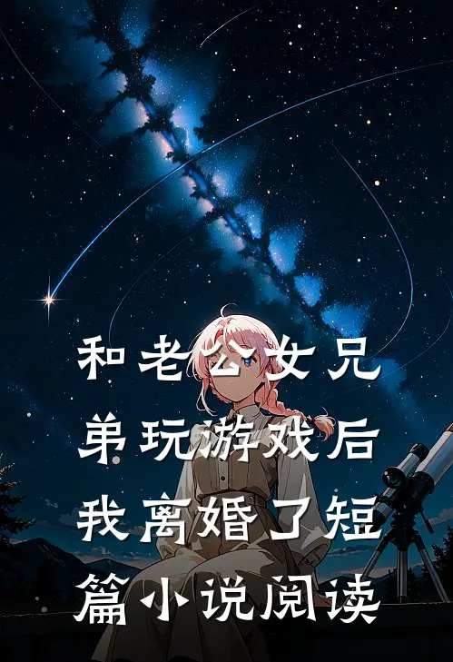 和老公女兄弟玩游戏后，我离婚了短篇小说阅读