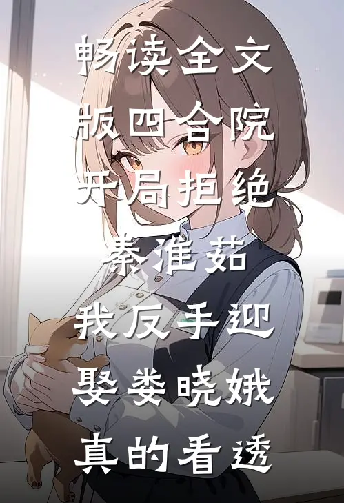 畅读全文版四合院:开局拒绝秦淮茹,我反手迎娶娄晓娥 真的看透