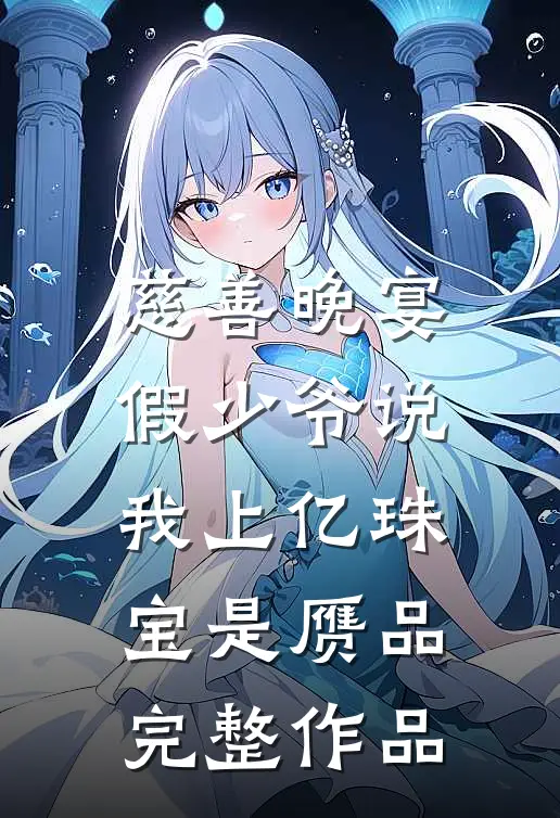 慈善晚宴，假少爷说我上亿珠宝是赝品完整作品
