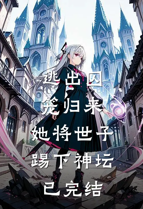 逃出囚笼归来，她将世子踢下神坛已完结