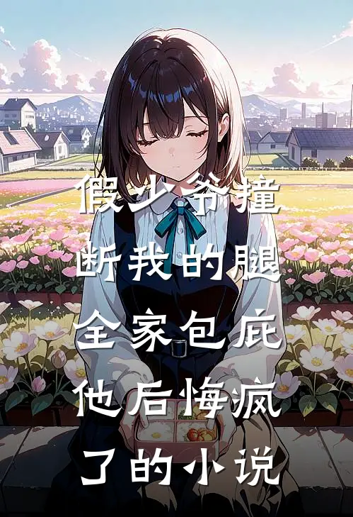 假少爷撞断我的腿，全家包庇他后悔疯了的小说