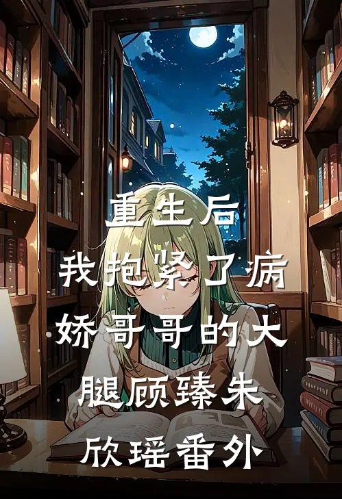 重生后，我抱紧了病娇哥哥的大腿顾臻朱欣瑶番外