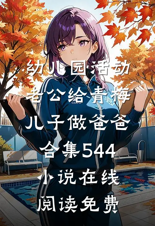 幼儿园活动，老公给青梅儿子做爸爸合集544小说在线阅读免费