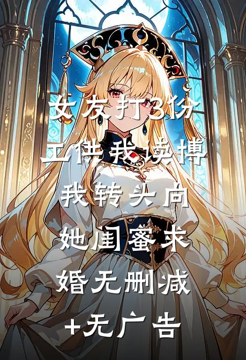 女友打3份工供我读博，我转头向她闺蜜求婚无删减+无广告