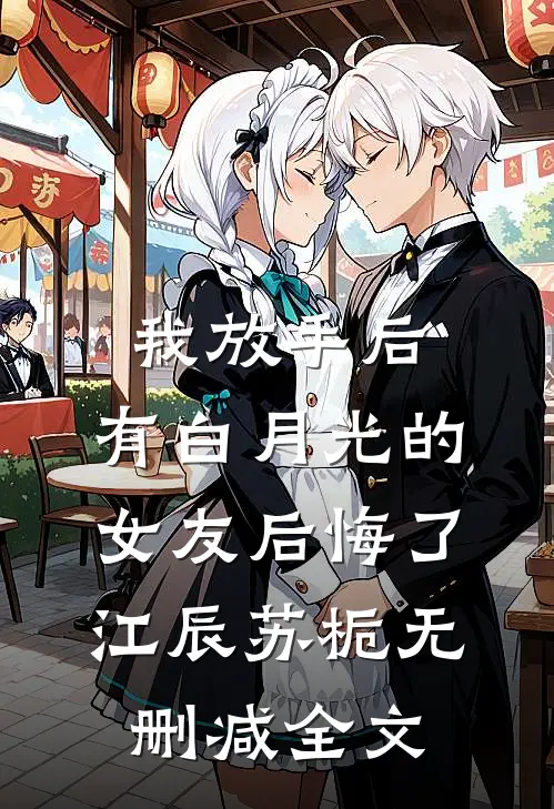我放手后，有白月光的女友后悔了江辰苏栀无删减全文