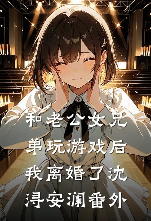 和老公女兄弟玩游戏后，我离婚了沈浔安澜番外