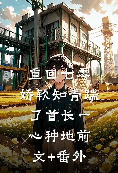 重回七零，娇软知青踹了首长一心种地前文+番外