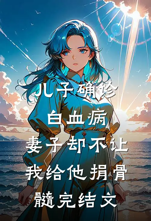 儿子确诊白血病，妻子却不让我给他捐骨髓完结文