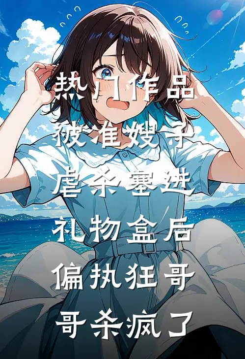 热门作品被准嫂子虐杀塞进礼物盒后，偏执狂哥哥杀疯了