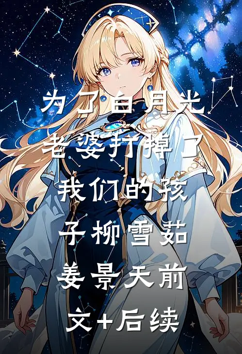 为了白月光，老婆打掉了我们的孩子柳雪茹姜景天前文+后续