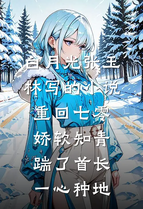 白月光张玉林写的小说重回七零，娇软知青踹了首长一心种地