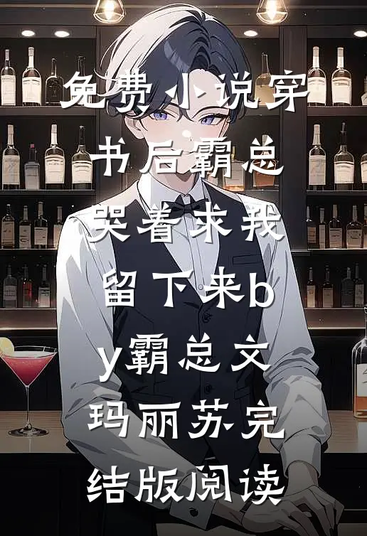 免费小说穿书后霸总哭着求我留下来by霸总文玛丽苏完结版阅读
