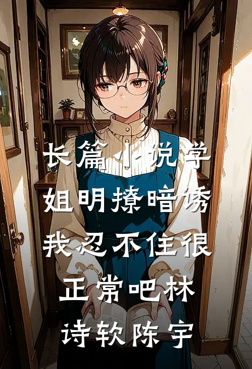 长篇小说学姐明撩暗诱，我忍不住很正常吧林诗软陈宇
