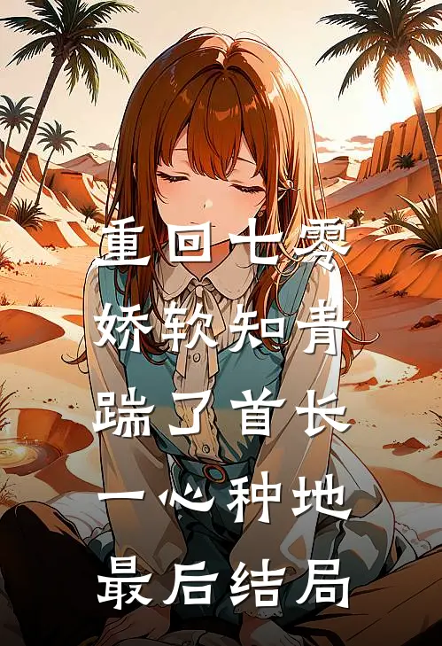重回七零，娇软知青踹了首长一心种地最后结局