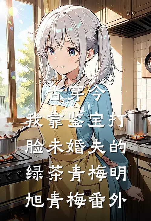 古穿今，我靠鉴宝打脸未婚夫的绿茶青梅明旭青梅 番外