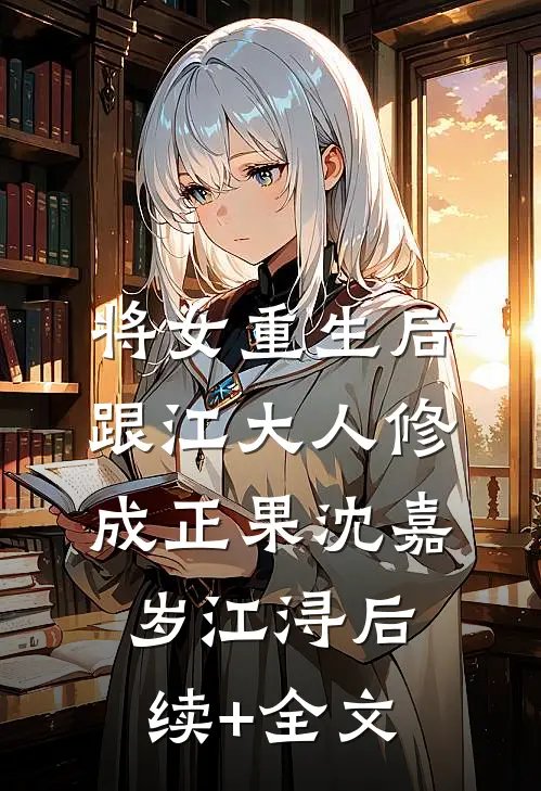 将女重生后，跟江大人修成正果沈嘉岁江浔后续+全文