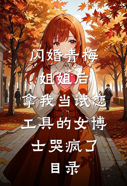 闪婚青梅姐姐后，拿我当试恋工具的女博士哭疯了。目录