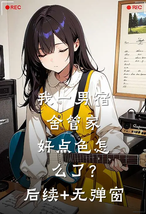 我一男宿舍管家，好点色怎么了？后续+无弹窗