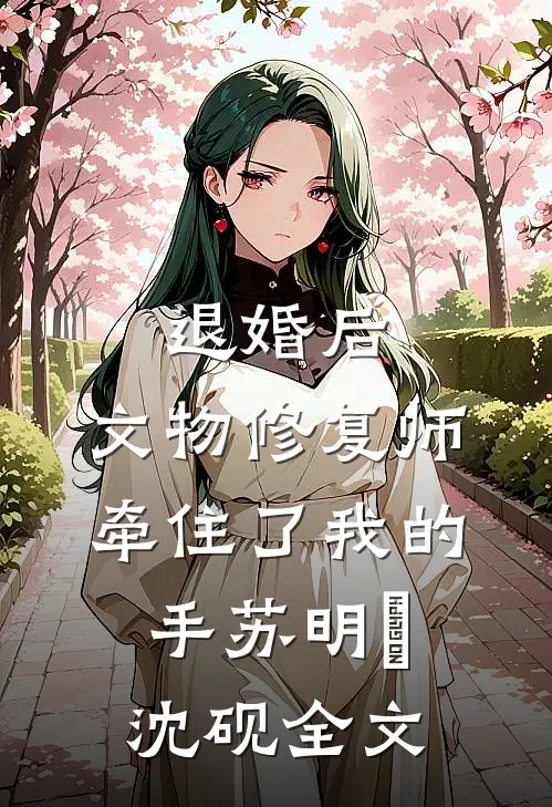 退婚后，文物修复师牵住了我的手苏明玥沈砚全文