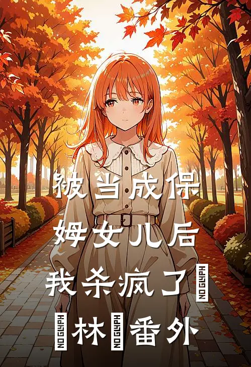 被当成保姆女儿后，我杀疯了玥玥林玥 番外