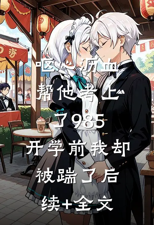 呕心沥血帮他考上了985，开学前我却被踹了后续+全文
