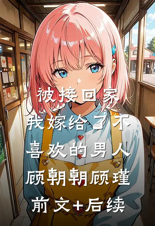 被接回家，我嫁给了不喜欢的男人顾朝朝顾瑾前文+后续