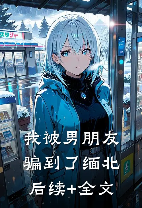 我被男朋友骗到了缅北后续+全文