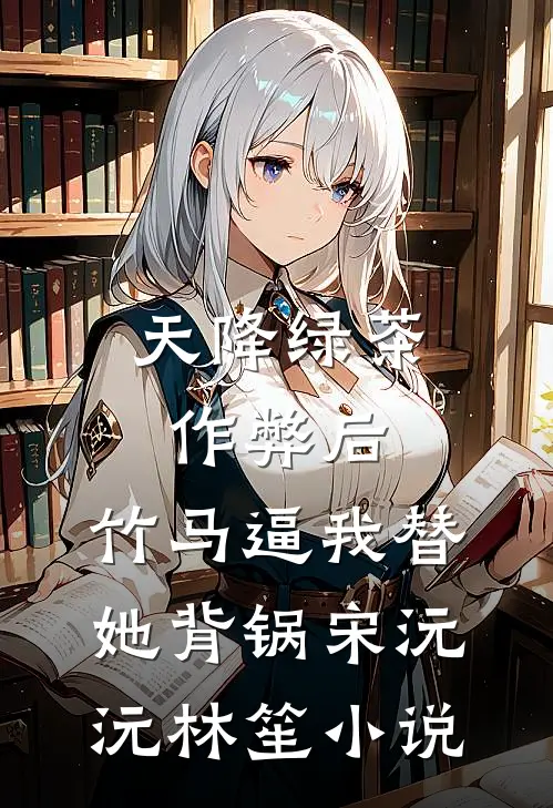 天降绿茶作弊后，竹马逼我替她背锅宋沅沅林笙小说