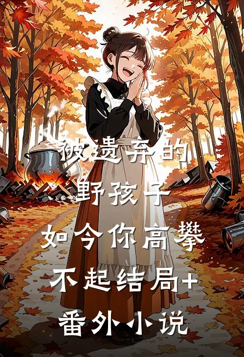 被遗弃的野孩子，如今你高攀不起结局+番外小说