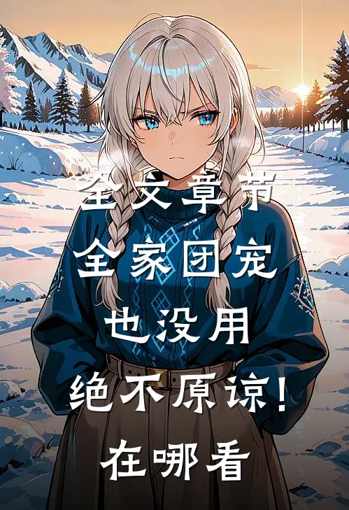 全文章节全家团宠也没用,绝不原谅!在哪看