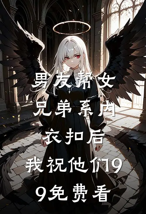 男友帮女兄弟系内衣扣后，我祝他们99免费看