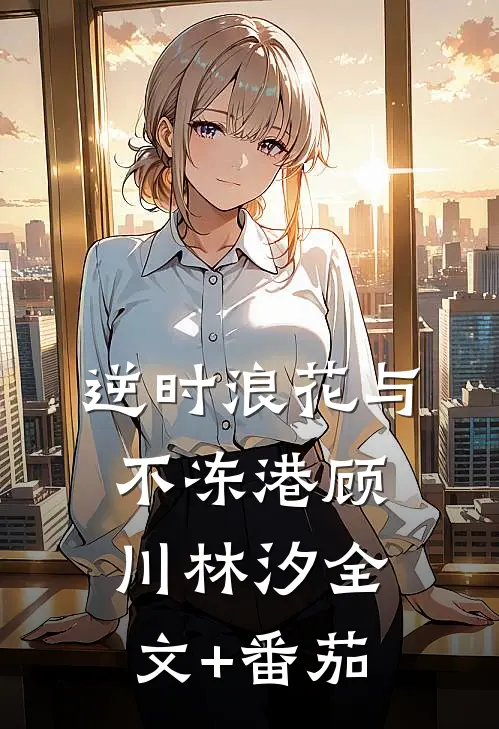 逆时浪花与不冻港顾川林汐全文+番茄