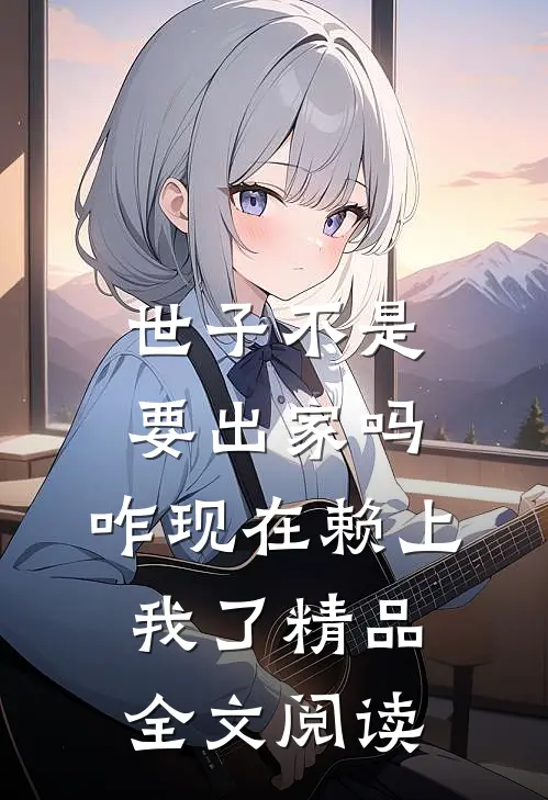 世子不是要出家吗，咋现在赖上我了精品全文阅读