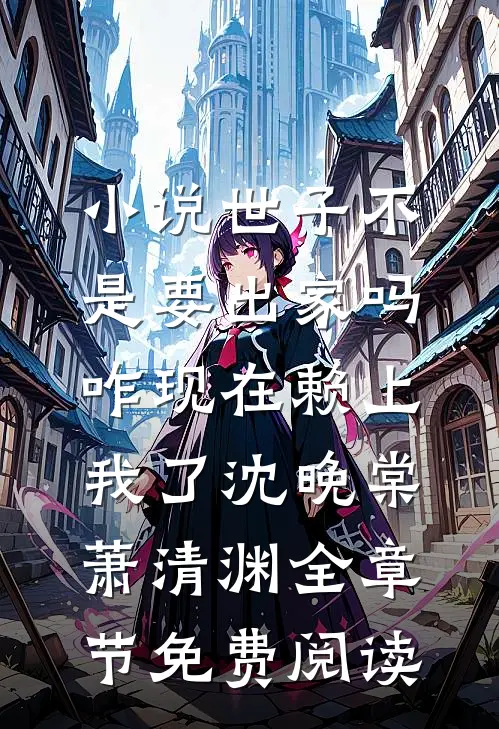 小说世子不是要出家吗，咋现在赖上我了沈晚棠萧清渊全章节免费阅读
