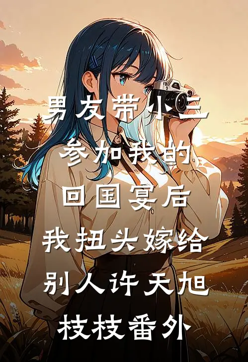 男友带小三参加我的回国宴后，我扭头嫁给别人许天旭枝枝番外