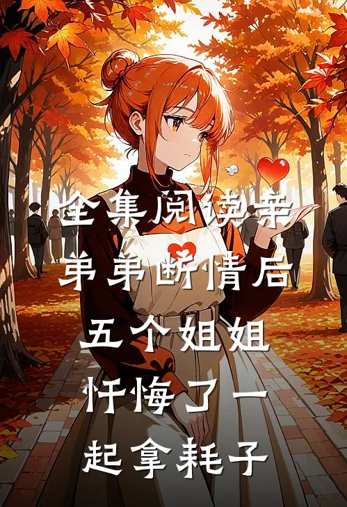 全集阅读亲弟弟断情后,五个姐姐忏悔了一起拿耗子