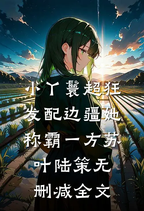 小丫鬟超狂，发配边疆她称霸一方苏叶陆策无删减全文