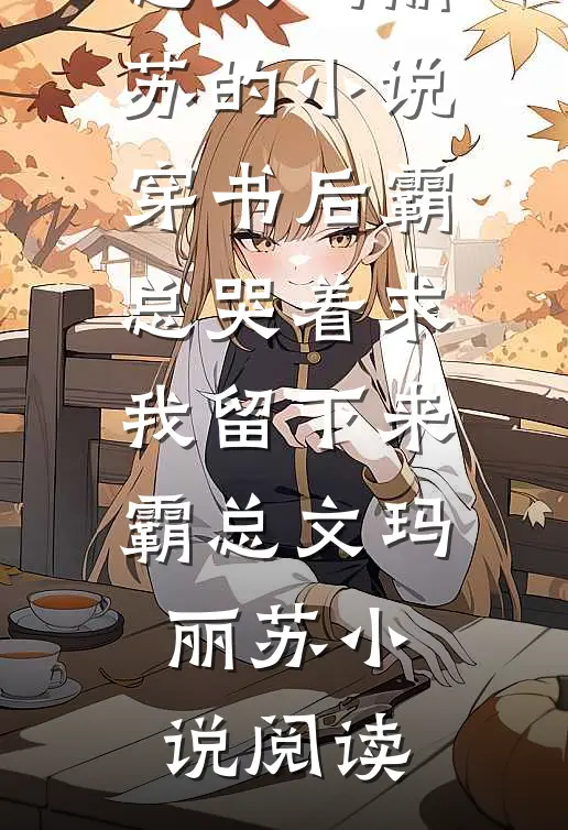 完结版霸总文玛丽苏的小说穿书后霸总哭着求我留下来霸总文玛丽苏小说阅读