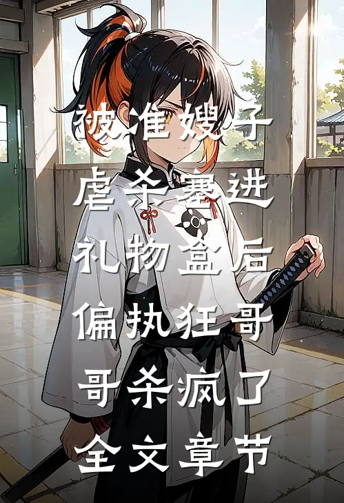 被准嫂子虐杀塞进礼物盒后，偏执狂哥哥杀疯了全文章节